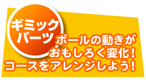 ギミックパーツ/ボールの動きがおもしろく変化！コースをアレンジしよう！