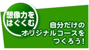 想像力をはぐくむ/自分だけのオリジナルコースをつくろう！