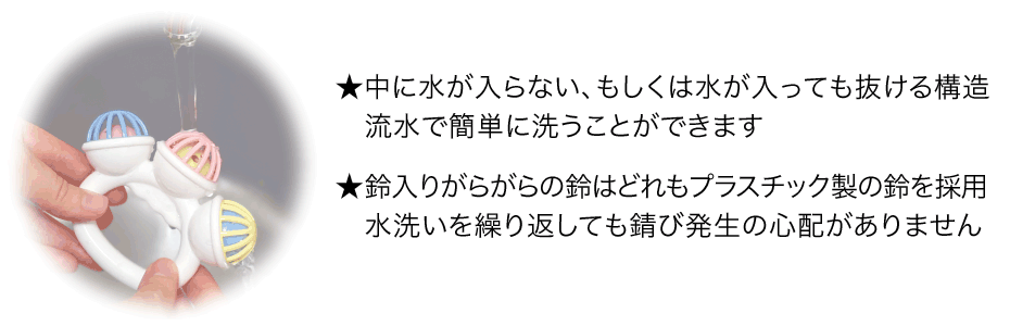 中に水が入らない、もしくは入っても抜ける構造だから流水で簡単に洗えます。鈴入りラトルの鈴はプラスチック製なので錆びません。